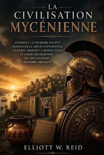 La Civilisation Mycénienne: Comment la première société avancée de la Grèce continentale a émergé, dominé le monde égéen et laissé des légendes qui ont façonné l'histoire grecque.