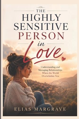 The Highly Sensitive Person in Love: Understanding and Managing Relationships When the World Overwhelms You