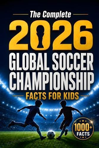 The Complete 2026 Global Soccer Championship Facts for Kids: 1000+ Fascinating Stories, Amazing Records, Shocking Moments, Quizzes and Family Challenges