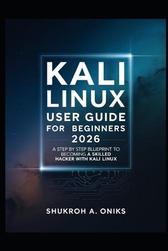 Kali Linux User Guide for Beginner 2026: A Step-By-Step Blueprint to Becoming a Skilled Ethical Hacker with Kali Linux
