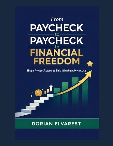 From Paycheck to Paycheck to Financial Freedom: Simple Money Systems to Build Wealth on Any Income