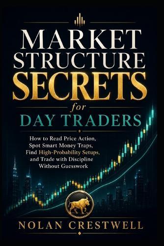 Market Structure Secrets for Day Traders: How to Read Price Action, Spot Smart Money Traps, Find High-Probability Setups, and Trade with Discipline Without Guesswork