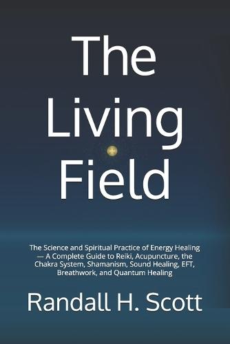 The Living Field: The Science and Spiritual Practice of Energy Healing - A Complete Guide to Reiki, Acupuncture, the Chakra System, Shamanism, Sound Healing, EFT, Breathwork, and Quantum Healing