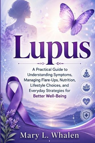 Lupus: A Practical Guide to Understanding Symptoms, Managing Flare-Ups, Nutrition, Lifestyle Choices, and Everyday Strategies for Better Well-Being