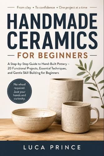 Handmade Ceramics for Beginners: A Step-by-Step Guide to Hand-Built Pottery - 20 Functional Projects, Essential Techniques, and Gentle Skill Building for Beginners