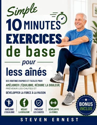 Simple 10 minutes Exercices de base pour les aînés: Des exercices simples et rapides à faire chez soi pour améliorer son équilibre, réduire la douleur, prévenir les chutes et renforcer ses muscles