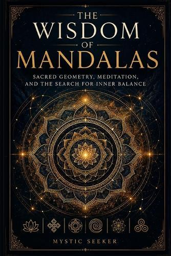 The Wisdom of Mandalas: Sacred Geometry, Meditation, and the Search for Inner Balance