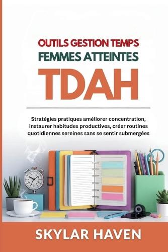 Outils gestion temps femmes atteintes TDAH: Stratégies pratiques améliorer concentration, instaurer habitudes productives, créer routines quotidiennes sereines sans se sentir submergées