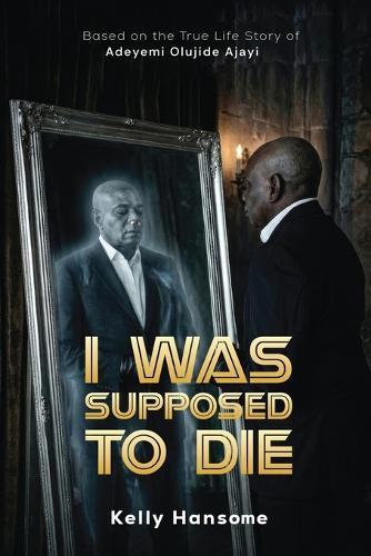 I Was Supposed to Die: Based on the True Life Story of Adeyemi Olujide Ajayi (AJ)