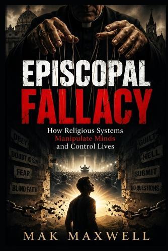 EPISCOPAL FALLACY How Religious Systems Manipulate Minds and Control Lives: How Religious Systems Manipulate Minds and Control Lives