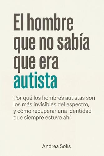 El hombre que no sabía que era autista: Por qué los hombres autistas son los más invisibles del espectro, y cómo recuperar una identidad que siempre estuvo ahí