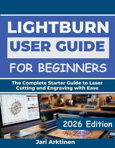 Lightburn User Guide for Beginners 2026: The Complete Starter Guide to Laser Cutting and Engraving with Ease