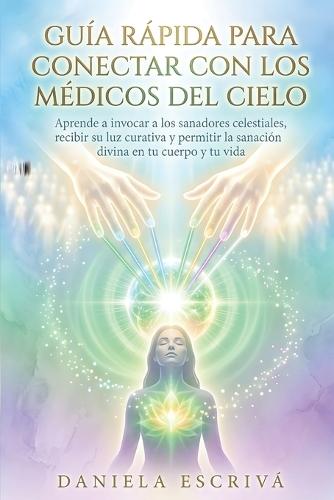 Guía Rápida para conectar con los Médicos del Cielo: Aprende a invocar a los sanadores celestiales, recibir su luz curativa y permitir la sanación divina en tu cuerpo y tu vida