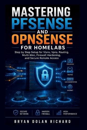 Mastering PfSense And Opnsense For Homelabs: Step by Step Setup for Vlans, Vpns, Routing, Multi-Wan, Firewall Hardening, and Secure Remote Access