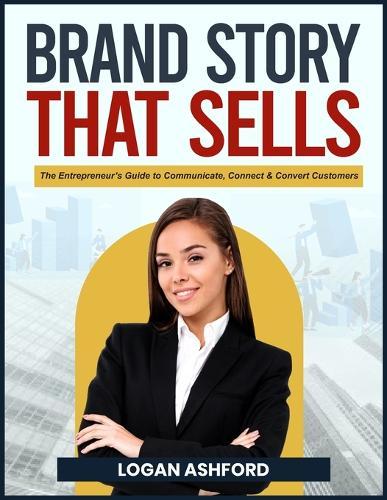 The Brand Story That Sells: The Entrepreneur's Guide to Communicate, Connect & Convert Customers