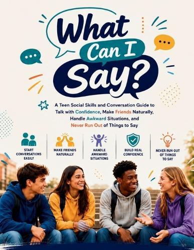 What Can I Say?: A Teen Social Skills and Conversation Guide to Talk with Confidence, Make Friends Naturally, Handle Awkward Situations, and Never Run Out of Things to Say