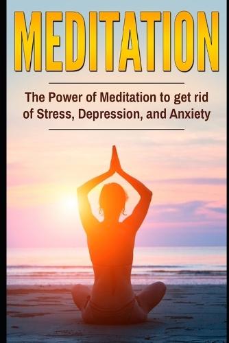 Meditation: The Power Of Meditation To Get Rid Of Stress, Depression And Anxiety: Updated & Expanded Edition - Get Rid of Stress, Depression and Anxiety