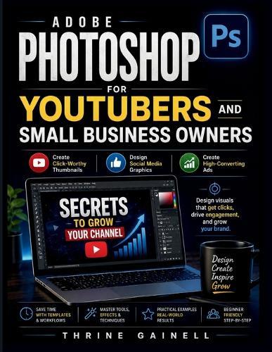 Adobe Photoshop for YouTubers and Small Business Owners: Create Click-Worthy Thumbnails, Social Media Graphics, and High-Converting Ads That Drive Traffic, Engagement, and Sales