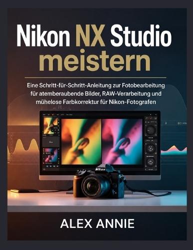 Nikon NX Studio meistern: Eine Schritt-für-Schritt-Anleitung zur Fotobearbeitung für atemberaubende Bilder, RAW-Verarbeitung und mühelose Farbkorrektur für Nikon-Fotografen