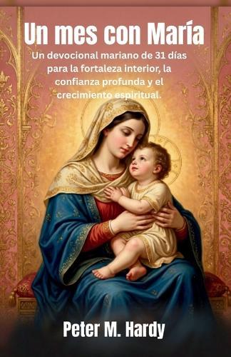 Un mes con María: Un devocional mariano de 31 días para la fortaleza interior, la confianza profunda y el crecimiento espiritual.