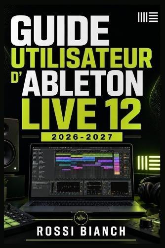 Guide Utilisateur d'Ableton Live 12 2026 2027: Un Parcours Structuré Pour Une Utilisation Quotidienne Et Un Succès À Long Terme