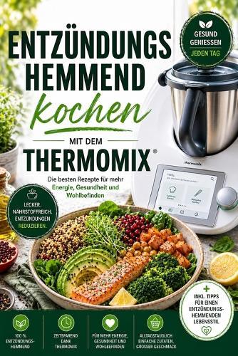 Entzündungshemmend kochen mit dem Thermomix: Die besten Rezepte für mehr Energie, Gesundheit und Wohlbefinden Vollbebildert
