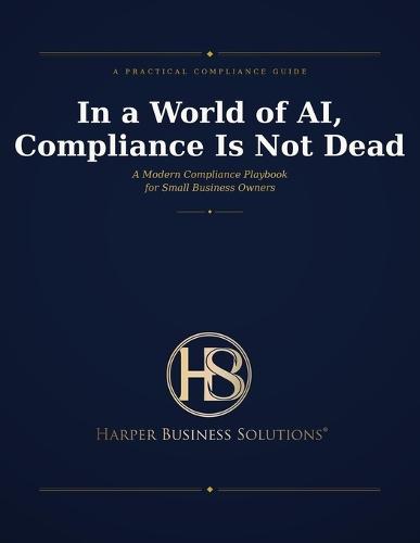 In A World of AI, Compliance Is Not Dead: A Modern Compliance Playbook for Small Business Owners