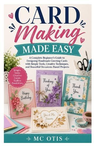 Card Making Made Easy: A Complete Beginner's Guide to Designing Handmade Greeting Cards with Simple Tools, Creative Techniques, and Beautiful Occasions-Based Projects