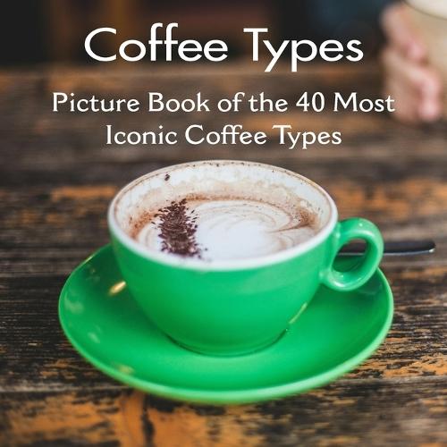 Coffee Types Picture Book of the 40 Most Iconic Coffee Types: Coffee Table Book for Kids, Adults also for Seniors with Alzheimer's or Dementia