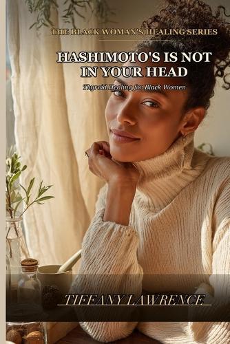 Hashimoto's Is Not in Your Head: Thyroid Healing for Black Women - The Full Lab Panel, The Medication Truth, The Herbs, and How to Heal Yourself First