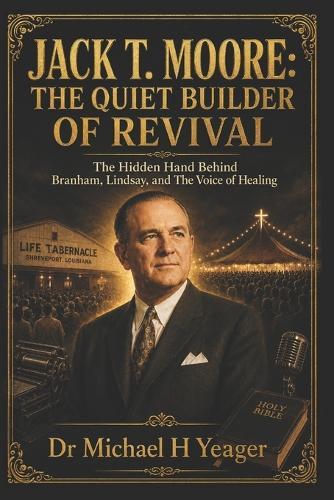 Jack T. Moore: THE QUIET BUILDER OF REVIVAL: The Hidden Hand Behind Branham, Lindsay, and The Voice of Healing