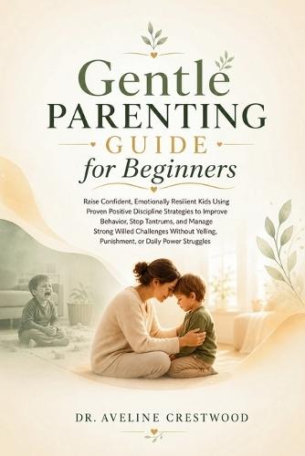 Gentle Parenting Guide for Beginners: Raise Confident, Emotionally Resilient Kids Using Positive Discipline to Improve Behavior, Stop Tantrums, and Handle Strong-Willed Challenges, Without Yelling