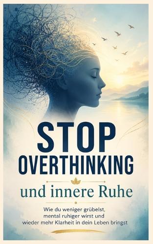 Stop Overthinking and Find Inner Peace: How to Worry Less, Calm Your Mind, and Bring More Clarity Back Into Your Life