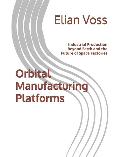 Orbital Manufacturing Platforms: Industrial Production Beyond Earth and the Future of Space Factories