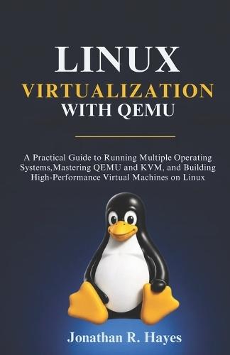 Linux Virtualization With Qemu: A Practical Guide to Running Multiple Operating Systems, Mastering QEMU and KVM, and Building High-Performance Virtual Machines on Linux