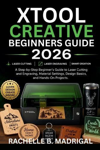 xTool Creative Beginner's Guide: A Stey by Step Beginner's Guide to Laser Cutting, and Engraving, Material Settings, Design Basics, and Hands-on projects