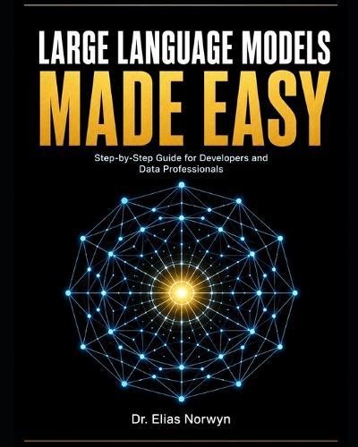 Large Language Models Made Easy: The Complete Step-by-Step Guide for Software Developers and Data Professionals to Build, Fine-Tune, and Deploy LLMs, AI Agents, and RAG Systems from Scratch to Production - No PhD Required