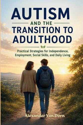 Autism and the Transition into Adulthood: Practical Strategies for Independence, Employment, Social Skills, and Daily Living