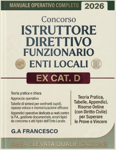 Concorso Istruttore Direttivo Funzionario Enti Locali Ex CAT. D - Area Elevata Qualificazione: Manuale Operativo Completo: Teoria Pratica, Tabelle, Appendici, Risorse Online (con Diritto Civile) per Superare le Prove e Vincere