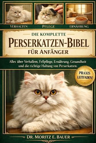 Die Komplette Perserkatzen-Bibel Für Anfänger: Alles, was Sie über Perserkatzen wissen müssen: Temperament und Verhalten, Fellpflege...einfache Pflegeroutinen für Anfänger und Liebhaber.