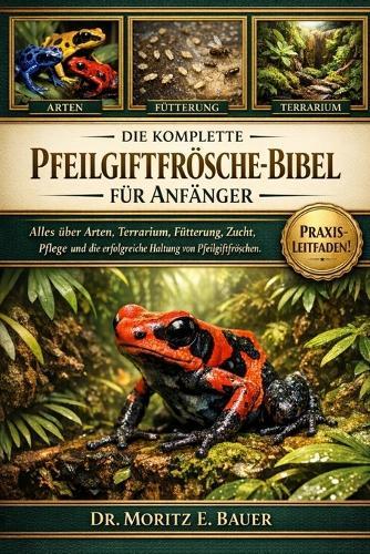Die Komplette Pfeilgiftfrösche-Bibel Für Anfänger: Alles, was Sie über Pfeilgiftfrösche wissen müssen: Arten, Terrarieneinrichtung, Temperatur.....Pflege für Anfänger und Liebhaber