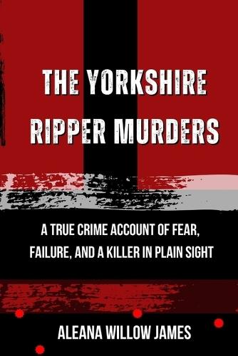 The Yorkshire Ripper Murders: A True Crime Account of Fear, Failure, and a Killer in Plain Sight