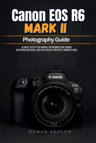 Canon EOS R6 Mark II Photography Guide: Ultimate Step by Step Manual for Beginners and Seniors Mastering Autofocus, Low Light, Wildlife, Portraits, Cinematic Video