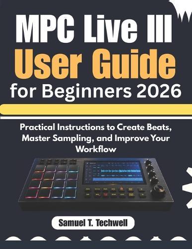 MPC Live III User Guide for Beginners 2026: Practical Instructions to Create Beats, Master Sampling, and Improve Your Workflow