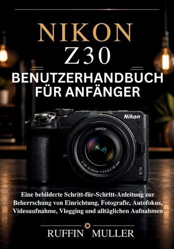 Nikon Z30 Benutzerhandbuch Für Anfänger: Eine bebilderte Schritt-für-Schritt-Anleitung zur Beherrschung von Einrichtung, Fotografie, Autofokus, Videoaufnahme, Vlogging und alltäglichen Aufnahmen