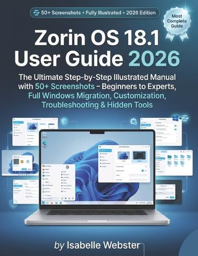Zorin OS 18.1 User Guide 2026: The Ultimate Step-by-Step Illustrated Manual with 50+ Screenshots - Beginners to Experts, Full Windows Migration, Customization, Troubleshooting & Hidden Tools