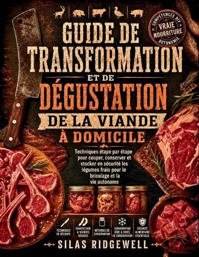 Guide de Transformation Et de Dégustation de la Viande À Domicile: Techniques étape par étape pour couper, conserver et stocker en sécurité les légumes frais pour le bricolage et la vie autonome
