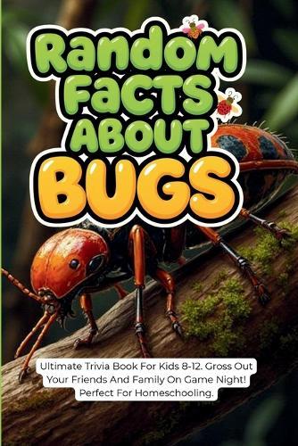 Random Facts About Bugs: Ultimate Trivia Book For Kids 8-12. Gross Out Your Friends And Family On Game Night! Perfect For Homeschooling.