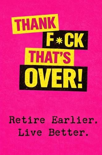 Thank F*ck That's Over!: Retire Earlier. Live Better.