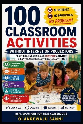 100 Classroom Activities without Internet or Projectors: Creative, Engaging, Low-Tech Activities for Every Classroom